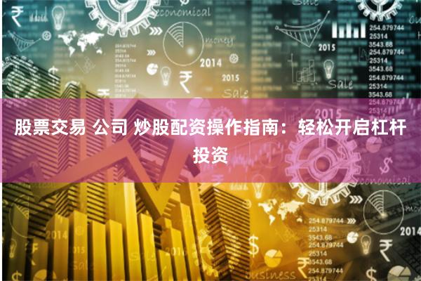 股票交易 公司 炒股配资操作指南：轻松开启杠杆投资
