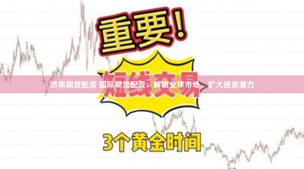 济南期货配资 国际期货配资：解锁全球市场，扩大投资潜力