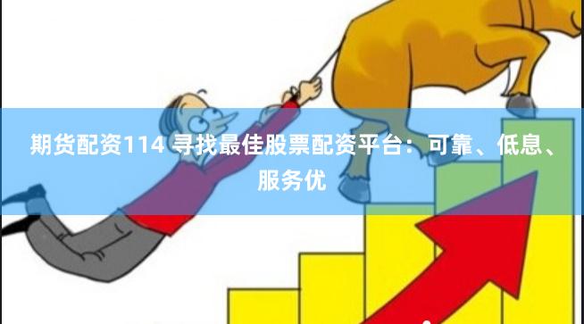 期货配资114 寻找最佳股票配资平台：可靠、低息、服务优