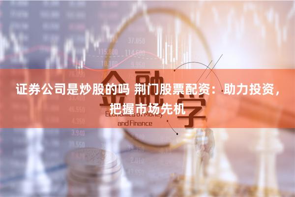 证券公司是炒股的吗 荆门股票配资：助力投资，把握市场先机