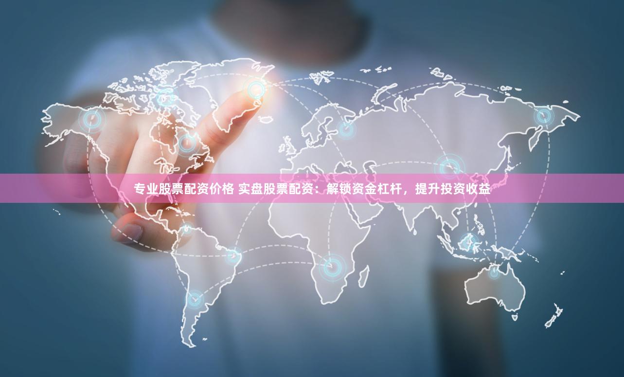 专业股票配资价格 实盘股票配资：解锁资金杠杆，提升投资收益