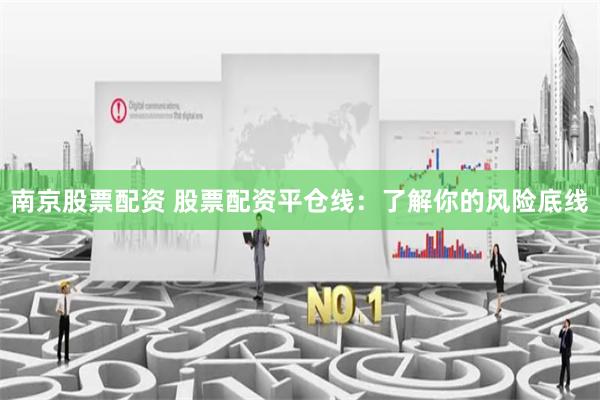 南京股票配资 股票配资平仓线：了解你的风险底线