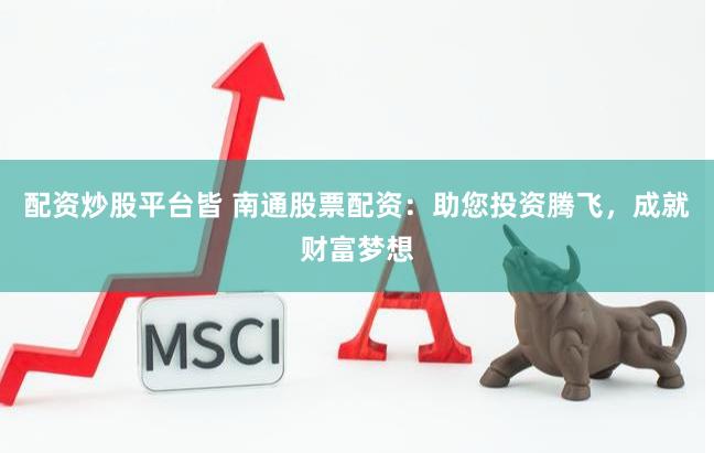 配资炒股平台皆 南通股票配资：助您投资腾飞，成就财富梦想