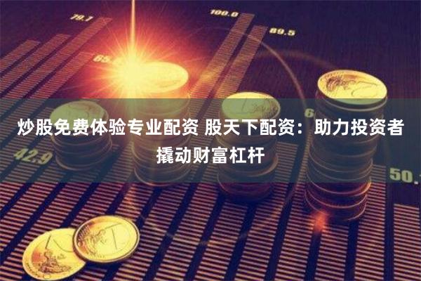 炒股免费体验专业配资 股天下配资：助力投资者撬动财富杠杆