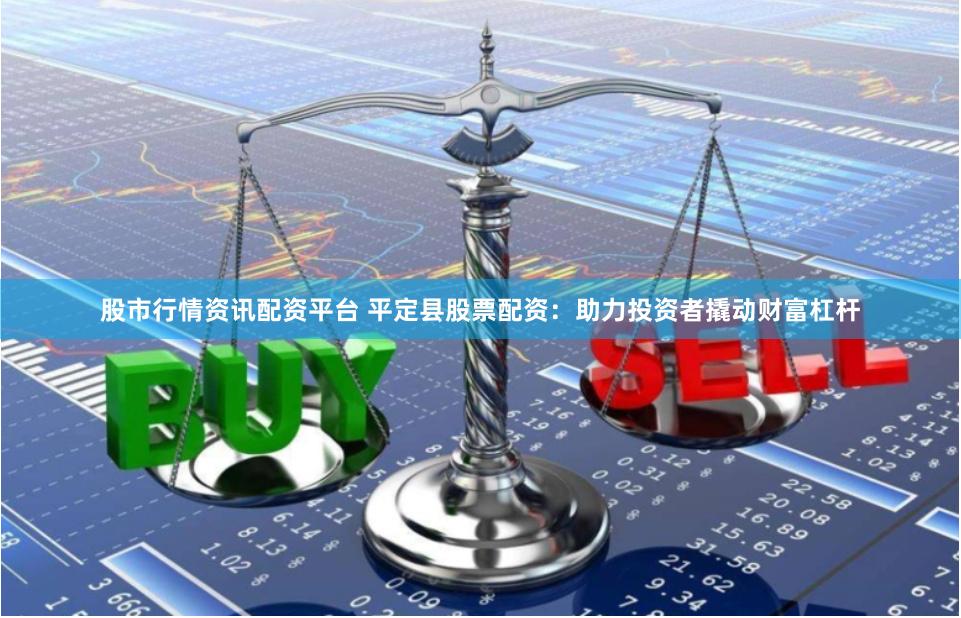 股市行情资讯配资平台 平定县股票配资：助力投资者撬动财富杠杆