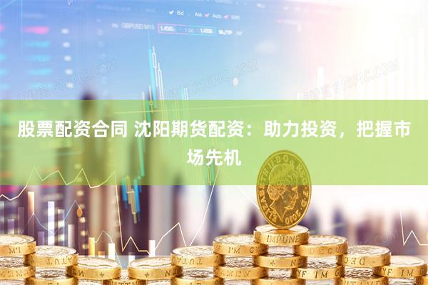 股票配资合同 沈阳期货配资：助力投资，把握市场先机
