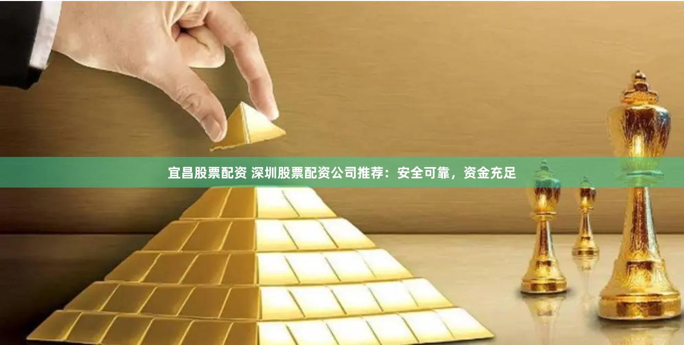 宜昌股票配资 深圳股票配资公司推荐：安全可靠，资金充足