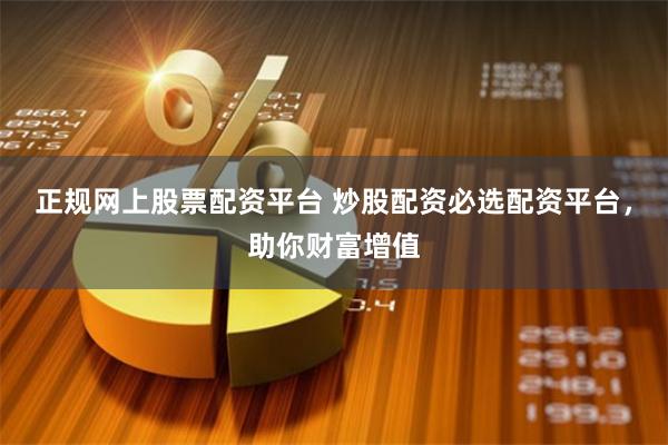 正规网上股票配资平台 炒股配资必选配资平台，助你财富增值