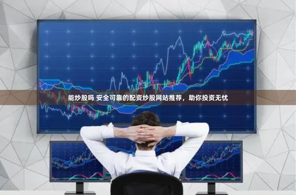能炒股吗 安全可靠的配资炒股网站推荐，助你投资无忧