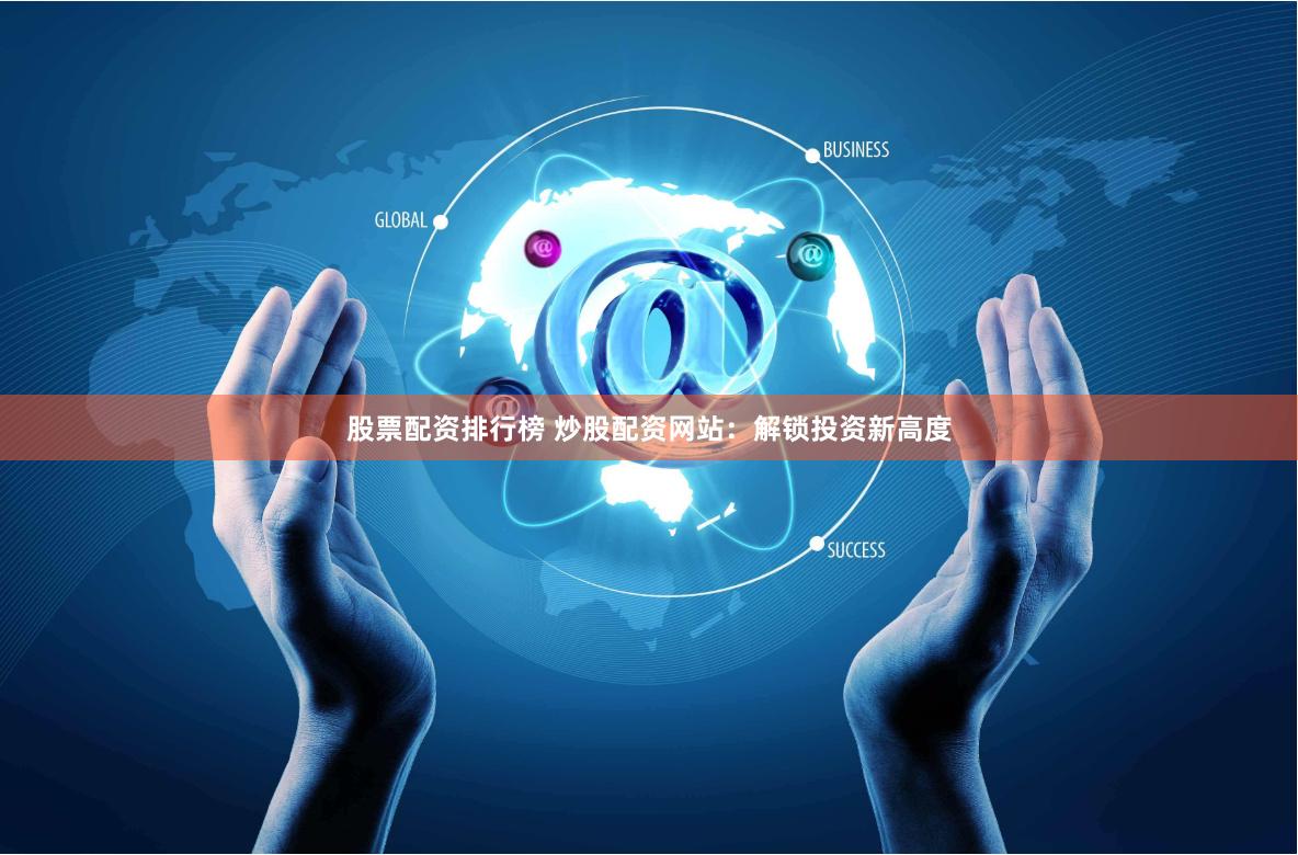股票配资排行榜 炒股配资网站：解锁投资新高度