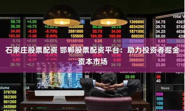 石家庄股票配资 邯郸股票配资平台：助力投资者掘金资本市场