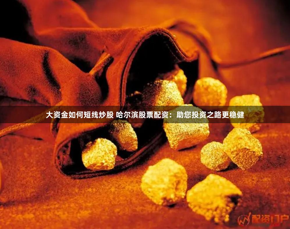 大资金如何短线炒股 哈尔滨股票配资：助您投资之路更稳健