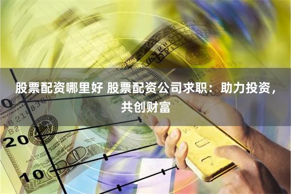 股票配资哪里好 股票配资公司求职：助力投资，共创财富