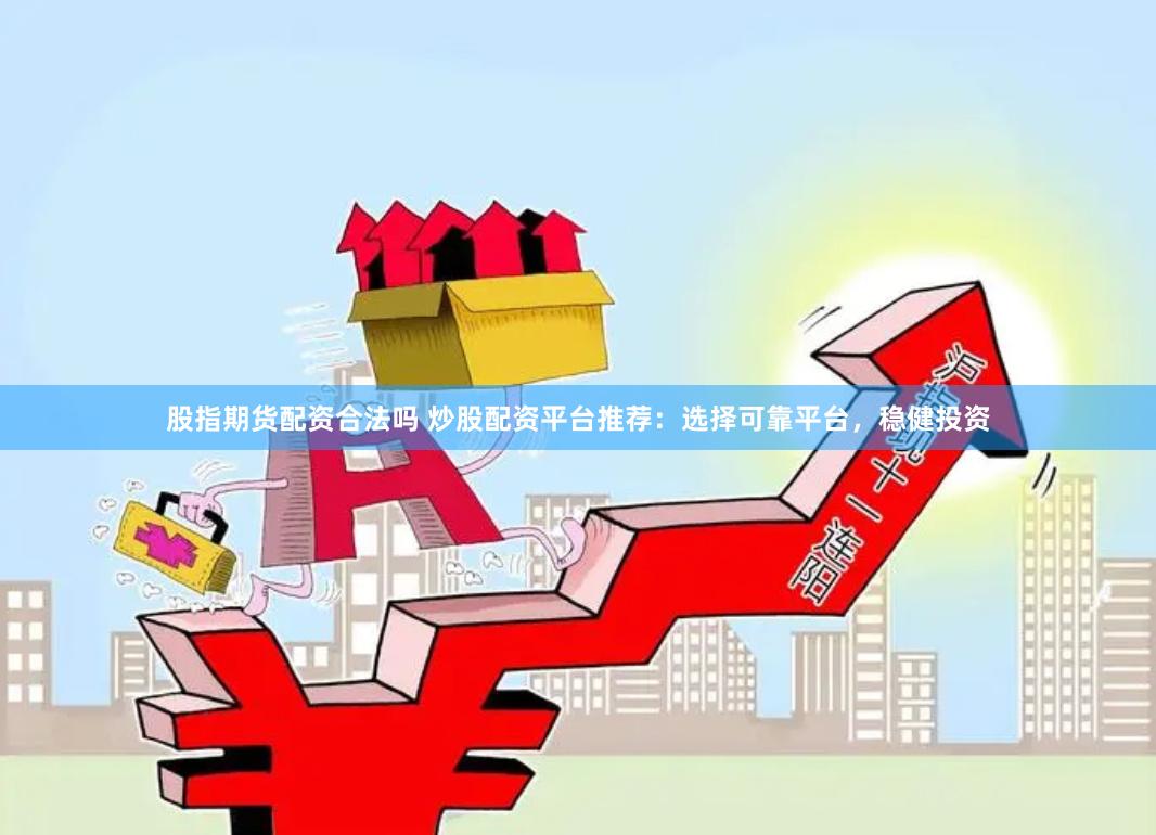 股指期货配资合法吗 炒股配资平台推荐：选择可靠平台，稳健投资