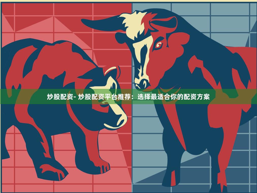 炒股配资- 炒股配资平台推荐：选择最适合你的配资方案