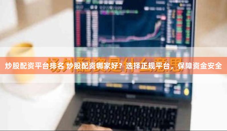 炒股配资平台排名 炒股配资哪家好？选择正规平台，保障资金安全