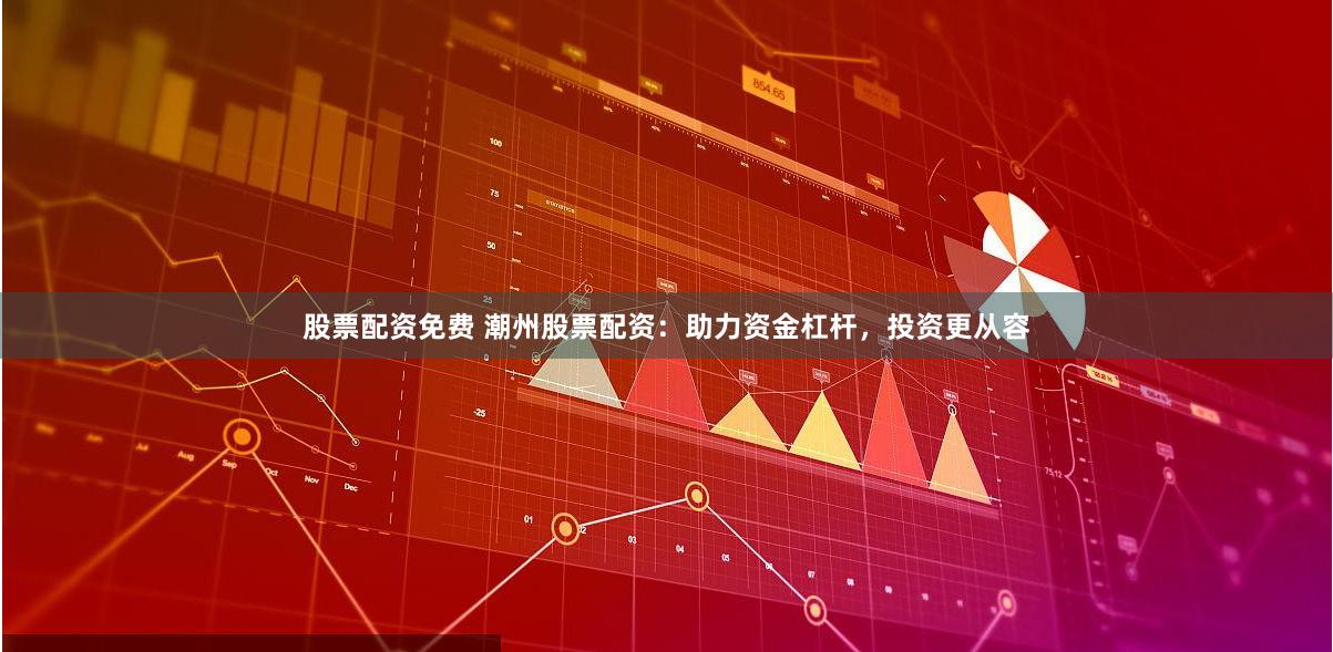 股票配资免费 潮州股票配资：助力资金杠杆，投资更从容