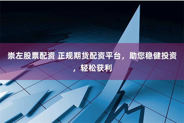 崇左股票配资 正规期货配资平台，助您稳健投资，轻松获利