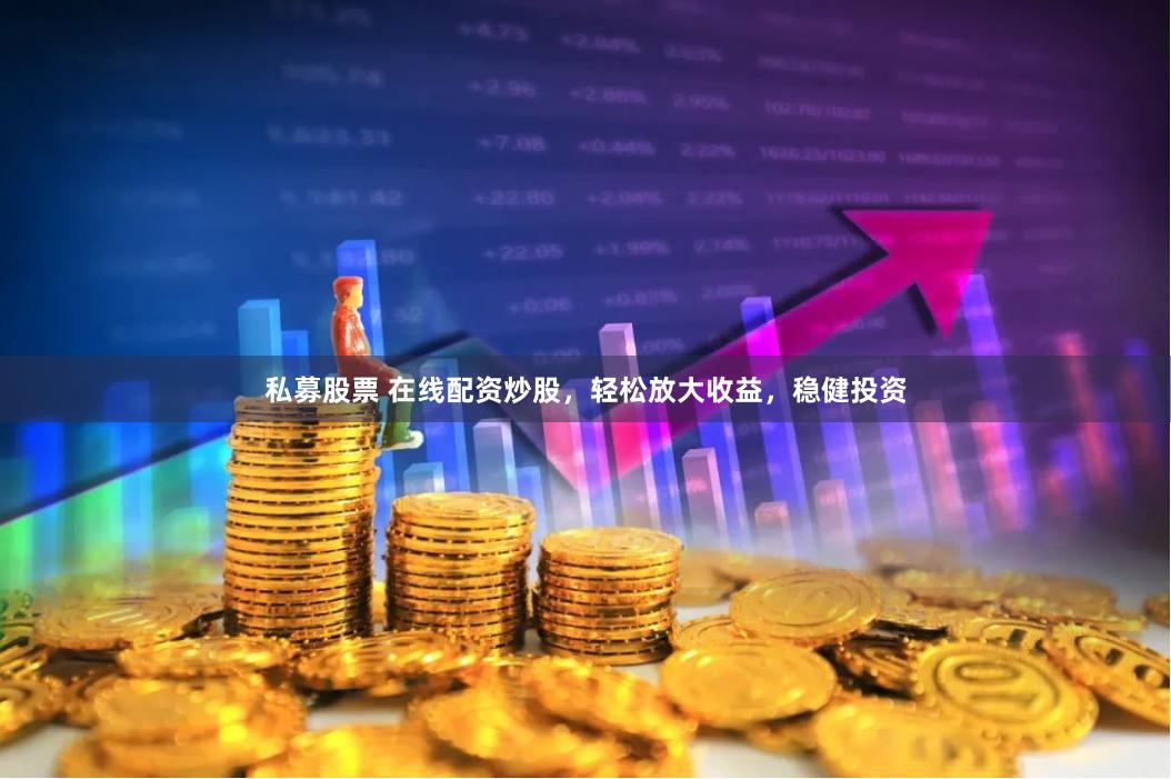 私募股票 在线配资炒股，轻松放大收益，稳健投资