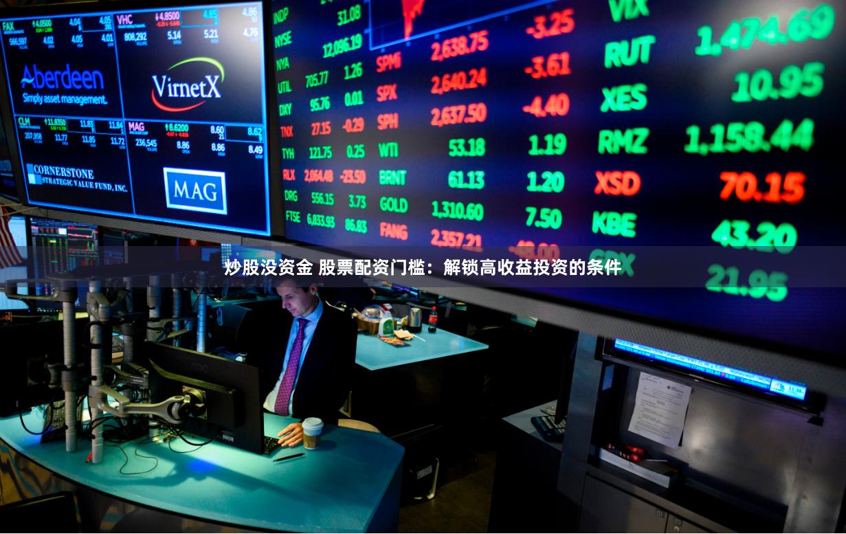 炒股没资金 股票配资门槛：解锁高收益投资的条件