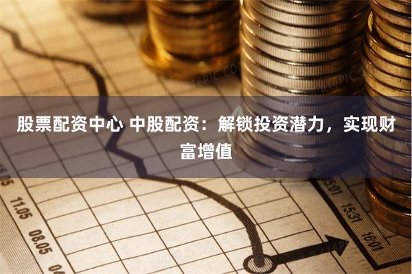 股票配资中心 中股配资:解锁投资潜力,实现财富增值