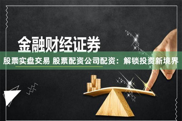 股票实盘交易 股票配资公司配资:解锁投资新境界