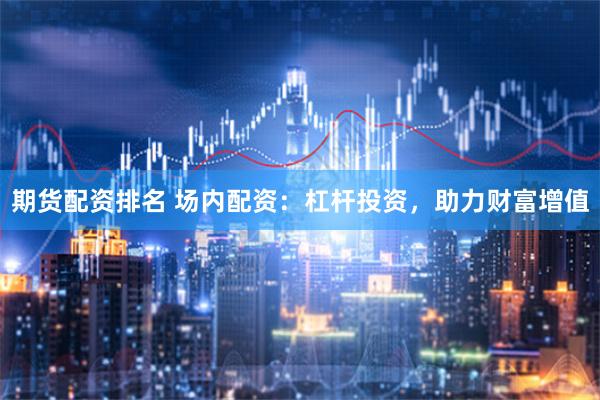期货配资排名 场内配资:杠杆投资,助力财富增值
