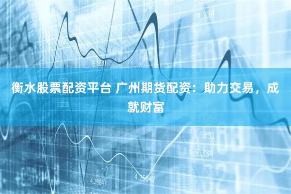 衡水股票配资平台 广州期货配资:助力交易,成就财富