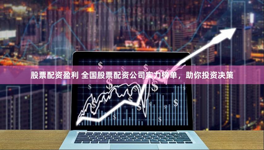 股票配资盈利 全国股票配资公司实力榜单,助你投资决策