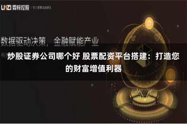 炒股证券公司哪个好 股票配资平台搭建:打造您的财富增值利器