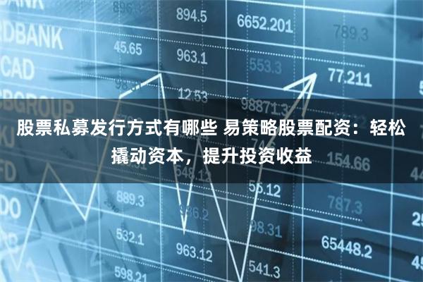 股票私募发行方式有哪些 易策略股票配资：轻松撬动资本，提升投资收益