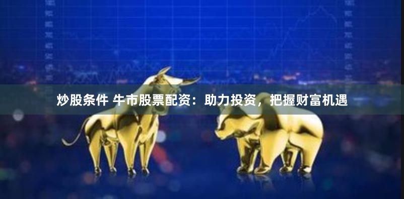 炒股条件 牛市股票配资:助力投资,把握财富机遇