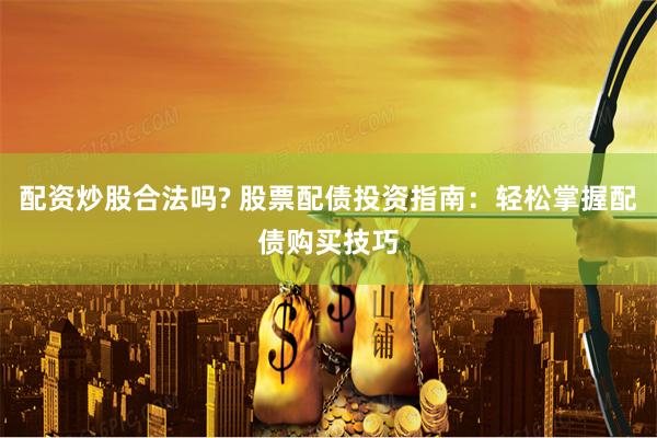 配资炒股合法吗? 股票配债投资指南:轻松掌握配债购买技巧