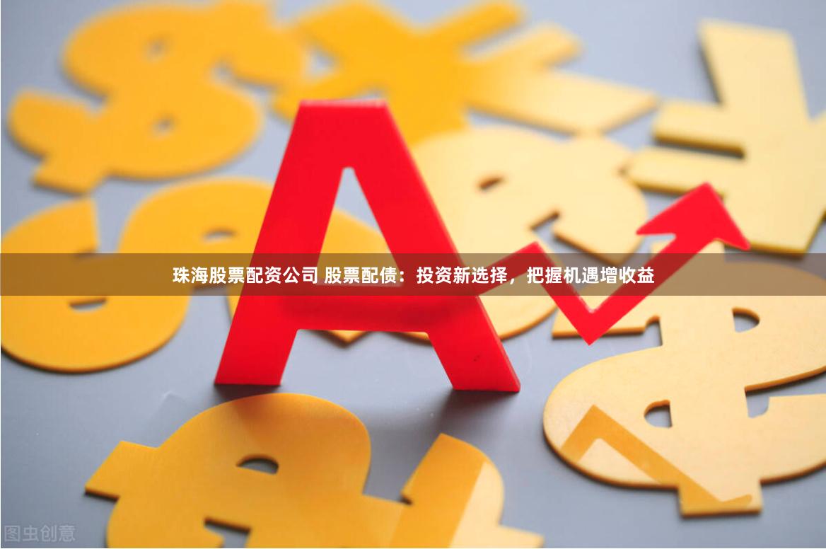 珠海股票配资公司 股票配债：投资新选择，把握机遇增收益