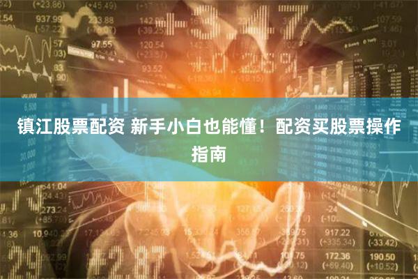镇江股票配资 新手小白也能懂！配资买股票操作指南