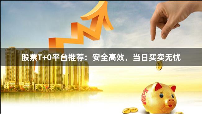 股票T+0平台推荐：安全高效，当日买卖无忧