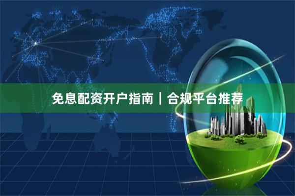 免息配资开户指南｜合规平台推荐